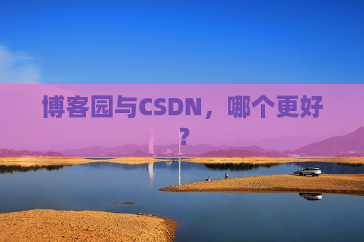 博客园与CSDN，哪个更好？