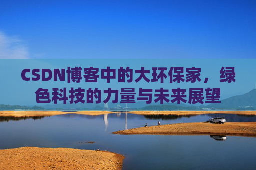 CSDN博客中的大环保家，绿色科技的力量与未来展望