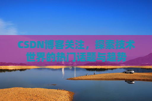 CSDN博客关注，探索技术世界的热门话题与趋势
