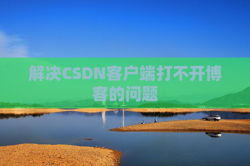 解决CSDN客户端打不开博客的问题 解决CSDN客户端打不开博客的问题